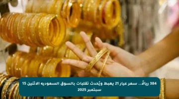 384 ريالًا.. سعر عيار 21 يهبط ويُحدث تقلبات بالسوق السعودية الاثنين 15 سبتمبر 2025